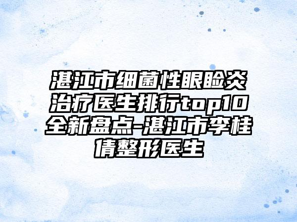 湛江市细菌性眼睑炎治疗医生排行top10全新盘点-湛江市李桂倩整形医生