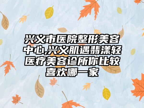 兴义市医院整形美容中心,兴义肌遇翡漾轻医疗美容诊所你比较喜欢哪一家