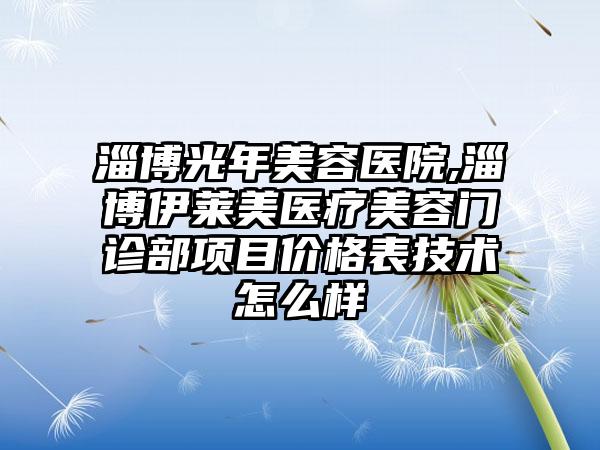 淄博光年美容医院,淄博伊莱美医疗美容门诊部项目价格表技术怎么样