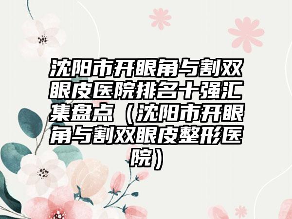 沈阳市开眼角与割双眼皮医院排名十强汇集盘点（沈阳市开眼角与割双眼皮整形医院）