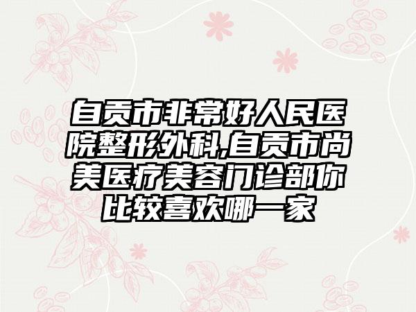 自贡市非常好人民医院整形外科,自贡市尚美医疗美容门诊部你比较喜欢哪一家