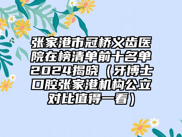 张家港市冠桥义齿医院在榜清单前十名单2024揭晓（牙博士口腔张家港机构公立对比值得一看）