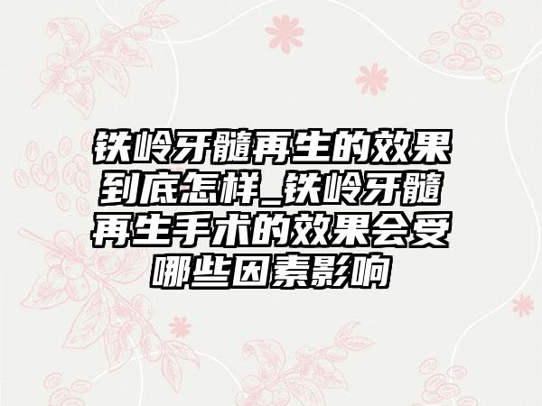 铁岭牙髓再生的效果到底怎样_铁岭牙髓再生手术的效果会受哪些因素影响