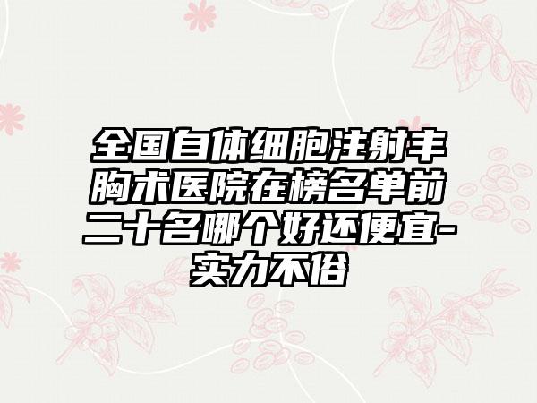 全国自体细胞注射丰胸术医院在榜名单前二十名哪个好还便宜-实力不俗