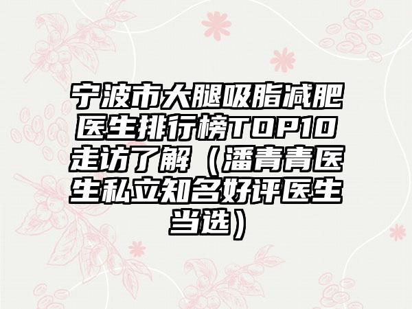 宁波市大腿吸脂减肥医生排行榜TOP10走访了解（潘青青医生私立知名好评医生当选）