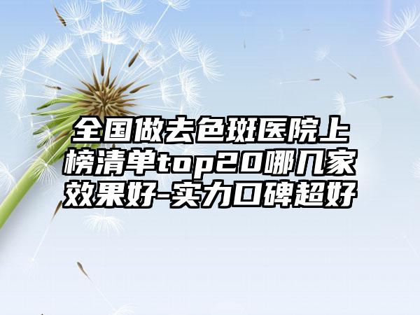 全国做去色斑医院上榜清单top20哪几家效果好-实力口碑超好