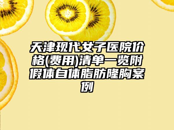 天津现代女子医院价格(费用)清单一览附假体自体脂肪隆胸案例