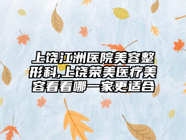 上饶江洲医院美容整形科,上饶荣美医疗美容看看哪一家更适合