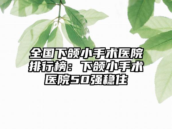 全国下颌小手术医院排行榜：下颌小手术医院50强稳住