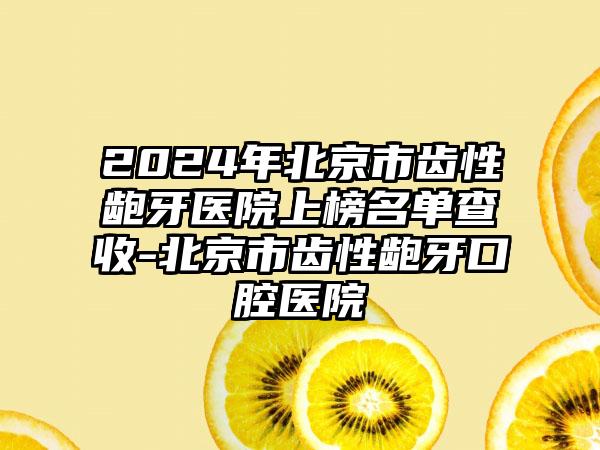 2024年北京市齿性龅牙医院上榜名单查收-北京市齿性龅牙口腔医院