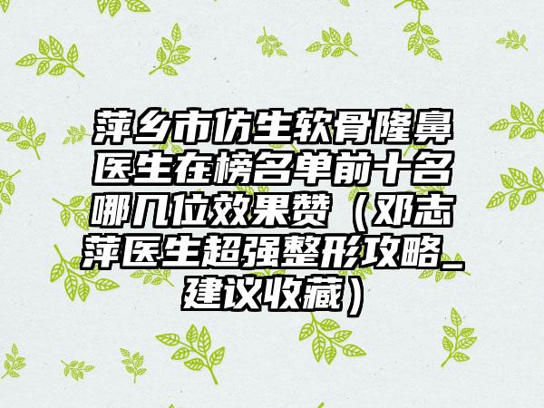 萍乡市仿生软骨隆鼻医生在榜名单前十名哪几位效果赞（邓志萍医生超强整形攻略_建议收藏）