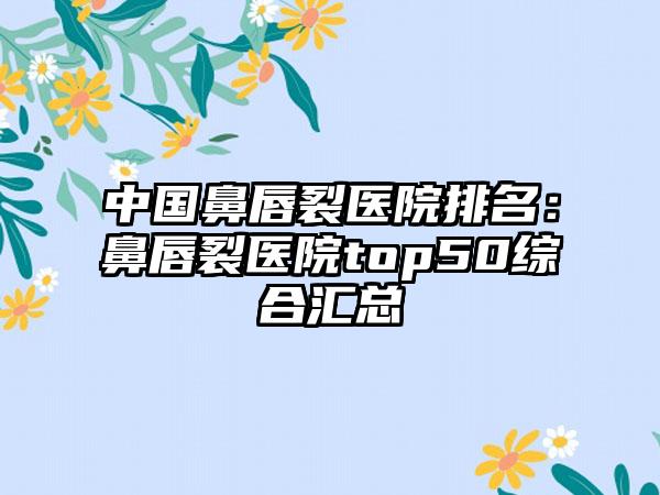 中国鼻唇裂医院排名：鼻唇裂医院top50综合汇总