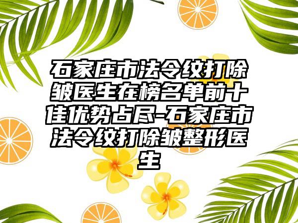 石家庄市法令纹打除皱医生在榜名单前十佳优势占尽-石家庄市法令纹打除皱整形医生