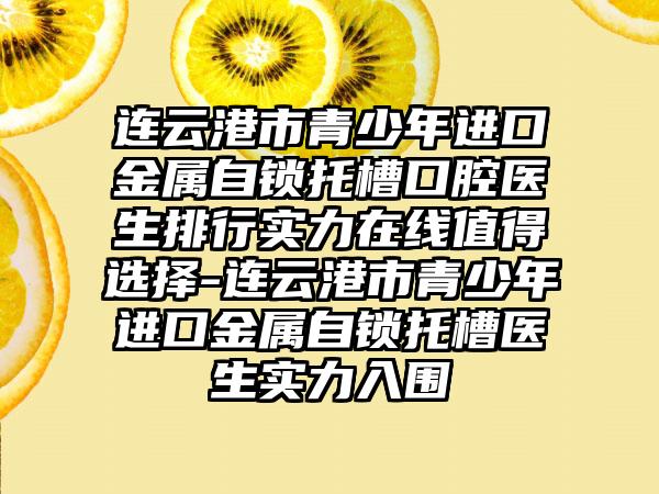 连云港市青少年进口金属自锁托槽口腔医生排行实力在线值得选择-连云港市青少年进口金属自锁托槽医生实力入围