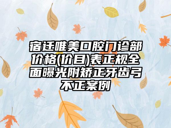 宿迁唯美口腔门诊部价格(价目)表正规全面曝光附矫正牙齿弓不正案例