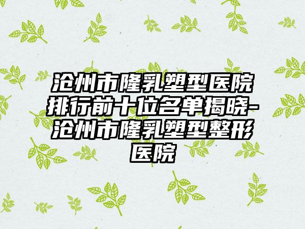 沧州市隆乳塑型医院排行前十位名单揭晓-沧州市隆乳塑型整形医院