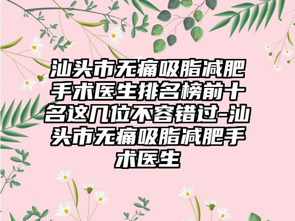 汕头市无痛吸脂减肥手术医生排名榜前十名这几位不容错过-汕头市无痛吸脂减肥手术医生