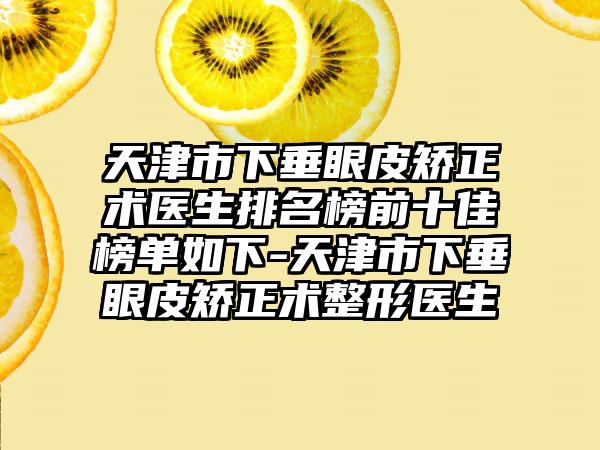 天津市下垂眼皮矫正术医生排名榜前十佳榜单如下-天津市下垂眼皮矫正术整形医生