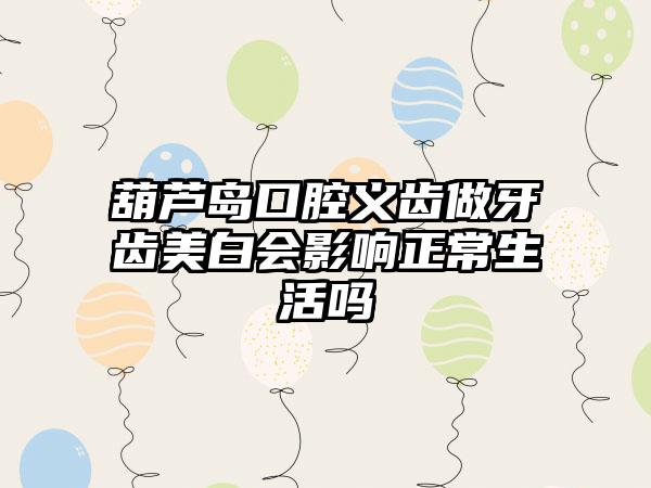 葫芦岛口腔义齿做牙齿美白会影响正常生活吗