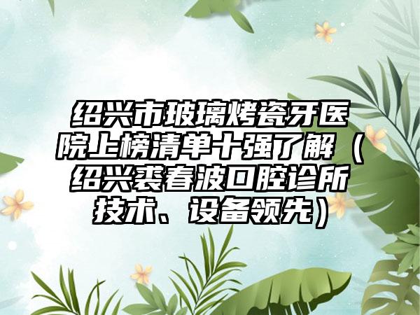 绍兴市玻璃烤瓷牙医院上榜清单十强了解（绍兴裘春波口腔诊所技术、设备领先）