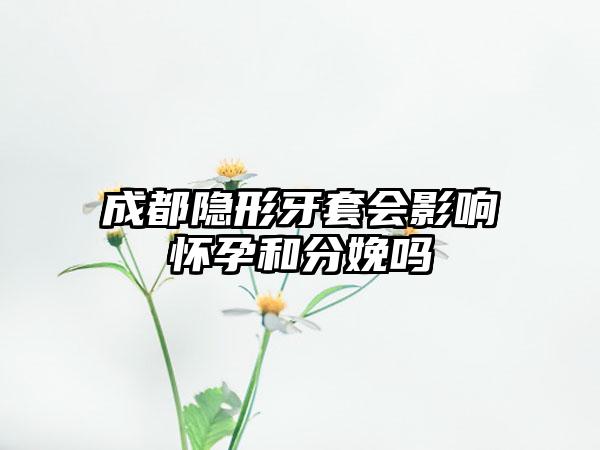 成都隐形牙套会影响怀孕和分娩吗