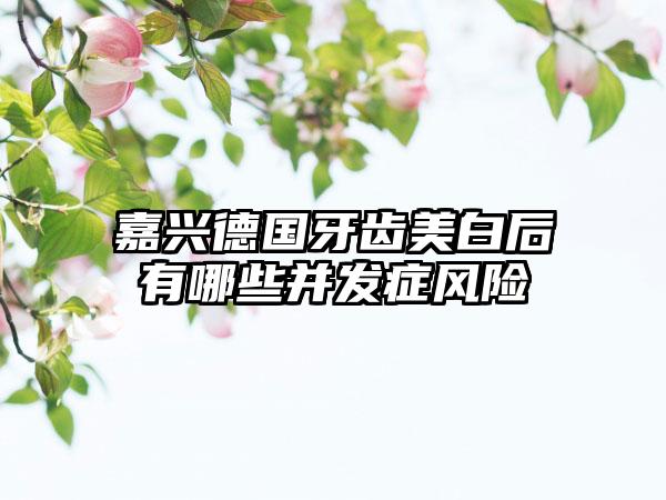 嘉兴德国牙齿美白后有哪些并发症风险