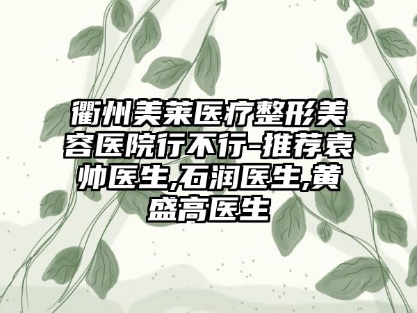 衢州美莱医疗整形美容医院行不行-推荐袁帅医生,石润医生,黄盛高医生