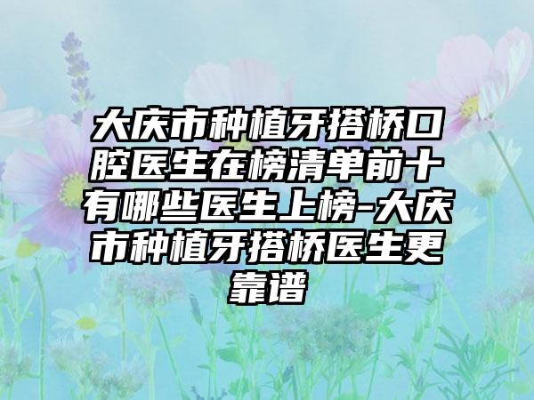 大庆市种植牙搭桥口腔医生在榜清单前十有哪些医生上榜-大庆市种植牙搭桥医生更靠谱