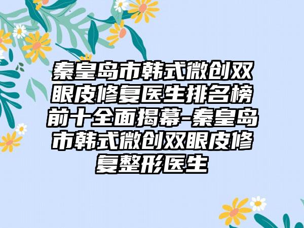 秦皇岛市韩式微创双眼皮修复医生排名榜前十全面揭幕-秦皇岛市韩式微创双眼皮修复整形医生