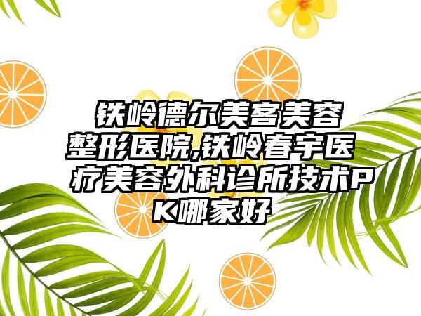 ​铁岭德尔美客美容整形医院,铁岭春宇医疗美容外科诊所技术PK哪家好