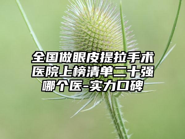 全国做眼皮提拉手术医院上榜清单二十强哪个医-实力口碑