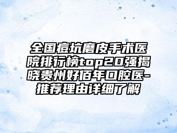 全国痘坑磨皮手术医院排行榜top20强揭晓贵州好佰年口腔医-推荐理由详细了解