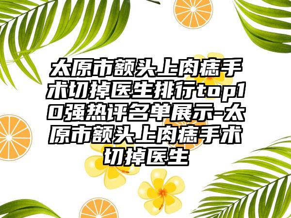 太原市额头上肉痣手术切掉医生排行top10强热评名单展示-太原市额头上肉痣手术切掉医生