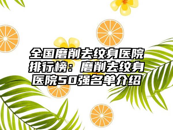 全国磨削去纹身医院排行榜：磨削去纹身医院50强名单介绍