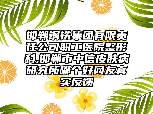 邯郸钢铁集团有限责任公司职工医院整形科,邯郸市中信皮肤病研究所哪个好网友真实反馈