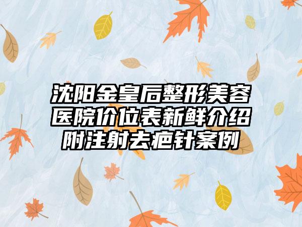 沈阳金皇后整形美容医院价位表新鲜介绍附注射去疤针案例