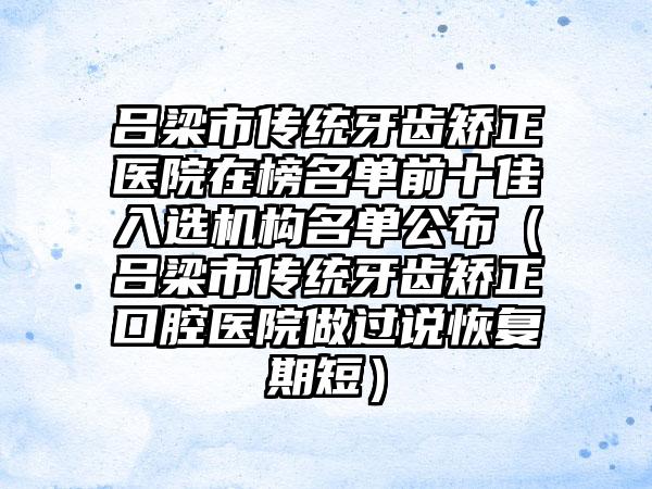 吕梁市传统牙齿矫正医院在榜名单前十佳入选机构名单公布（吕梁市传统牙齿矫正口腔医院做过说恢复期短）