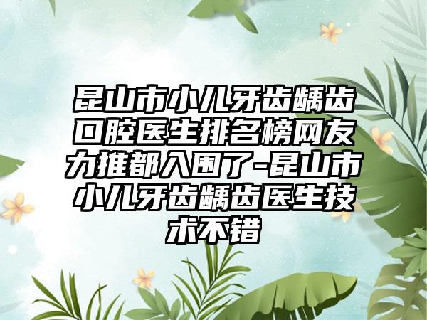 昆山市小儿牙齿龋齿口腔医生排名榜网友力推都入围了-昆山市小儿牙齿龋齿医生技术不错