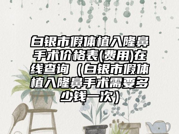 白银市假体植入隆鼻手术价格表(费用)在线查询（白银市假体植入隆鼻手术需要多少钱一次）