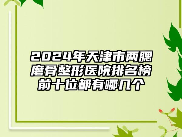 2024年天津市两腮磨骨整形医院排名榜前十位都有哪几个