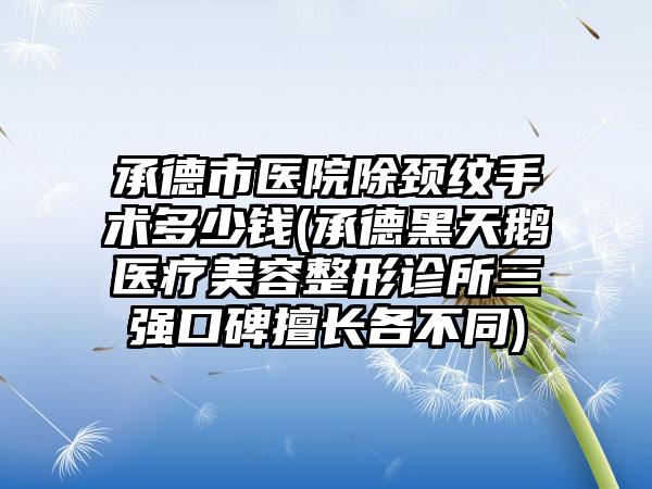 承德市医院除颈纹手术多少钱(承德黑天鹅医疗美容整形诊所三强口碑擅长各不同)