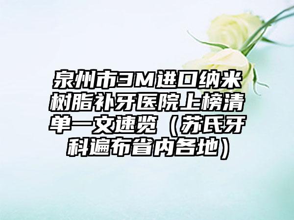 泉州市3M进口纳米树脂补牙医院上榜清单一文速览（苏氏牙科遍布省内各地）