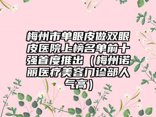 梅州市单眼皮做双眼皮医院上榜名单前十强首度推出（梅州诺丽医疗美容门诊部人气高）