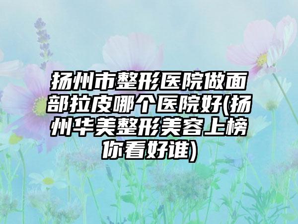 扬州市整形医院做面部拉皮哪个医院好(扬州华美整形美容上榜你看好谁)