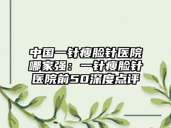 中国一针瘦脸针医院哪家强：一针瘦脸针医院前50深度点评