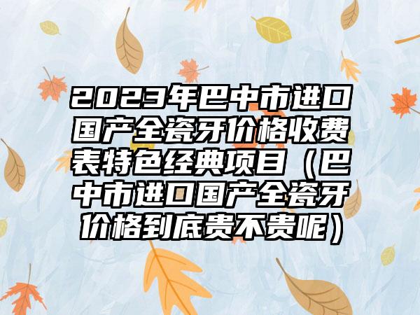 2023年巴中市进口国产全瓷牙价格收费表特色经典项目（巴中市进口国产全瓷牙价格到底贵不贵呢）