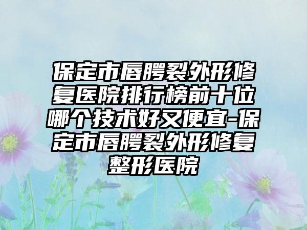 保定市唇腭裂外形修复医院排行榜前十位哪个技术好又便宜-保定市唇腭裂外形修复整形医院