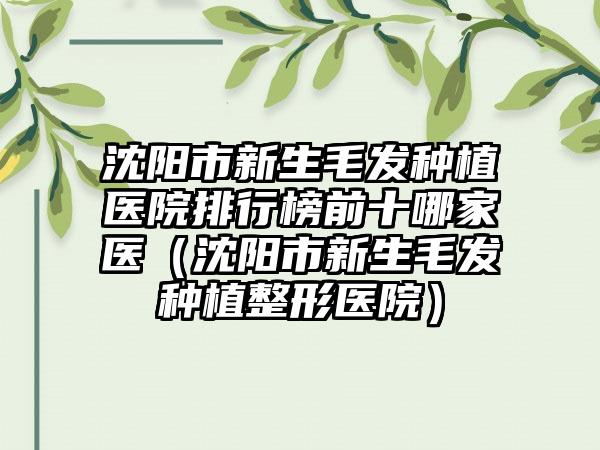 沈阳市新生毛发种植医院排行榜前十哪家医（沈阳市新生毛发种植整形医院）