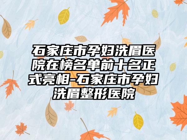 石家庄市孕妇洗眉医院在榜名单前十名正式亮相-石家庄市孕妇洗眉整形医院