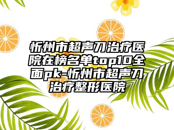 忻州市超声刀治疗医院在榜名单top10全面pk-忻州市超声刀治疗整形医院